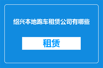 绍兴本地跑车租赁公司有哪些(绍兴地区有哪些提供跑车租赁服务的公司？)