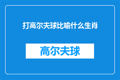 打高尔夫球比喻什么生肖(打高尔夫球：如何将这项运动与十二生肖相联系？)