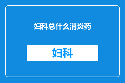 妇科总什么消炎药(妇科医生推荐：究竟哪种消炎药最适合您？)