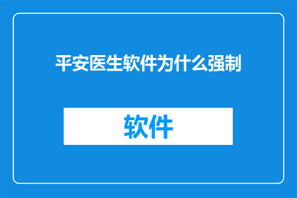 平安医生软件为什么强制(为何平安医生软件在使用时会强制要求用户安装？)