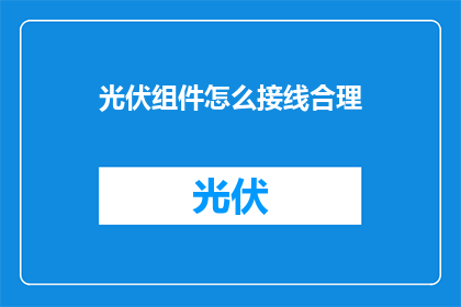 光伏组件怎么接线合理(如何合理接线光伏组件以确保高效能源转换？)