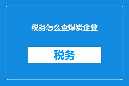 税务怎么查煤炭企业(如何查询煤炭企业的税务情况？)