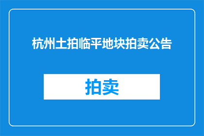杭州土拍临平地块拍卖公告(杭州临平地块拍卖公告：何时启动？地点在哪里？竞拍规则是什么？)