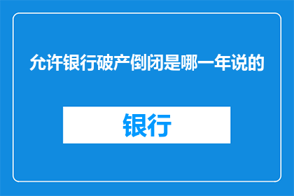 允许银行破产倒闭是哪一年说的(允许银行破产倒闭是哪一年提出的？这一疑问句类型的长标题，旨在探讨一个具有深远影响的历史议题在金融史上，银行作为重要的金融机构，其稳定性对经济体系至关重要然而，随着金融市场的不断变化和风险的增加，人们开始思考是否应该允许银行破产倒闭这一议题不仅关系到个人和企业的利益，还涉及到整个经济体系的稳定和发展因此，了解这一历史事件的背景原因以及影响对于理解现代金融体系的发展具有重要意义)
