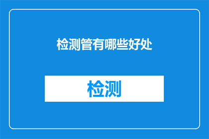 检测管有哪些好处(检测管有哪些显著优势？)