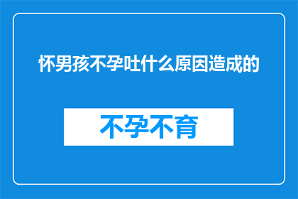 怀男孩不孕吐什么原因造成的(探究背后原因：为何怀上男孩却遭遇不孕吐的困扰？)