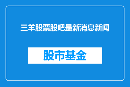 三羊股票股吧最新消息新闻(三羊股票最新动态：股吧内传来了什么消息？)