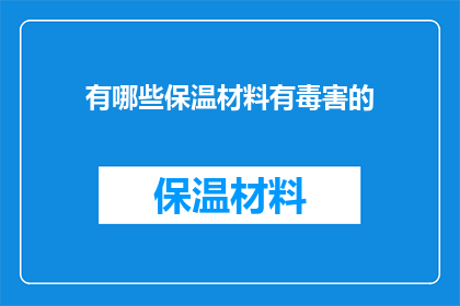 有哪些保温材料有毒害的(哪些保温材料含有潜在的毒性危害？)