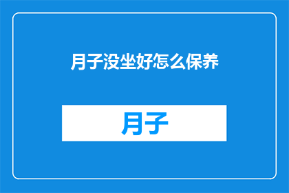 月子没坐好怎么保养(如何正确保养，确保月子期间的母婴健康？)