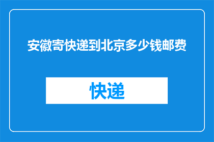 安徽寄快递到北京多少钱邮费(安徽寄快递到北京需要支付多少邮费？)