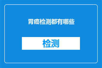 胃癌检测都有哪些(胃癌检测的多样性：你了解这些检测方法吗？)