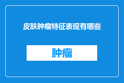 皮肤肿瘤特征表现有哪些(皮肤肿瘤的显著特征有哪些？)