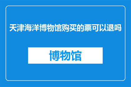 天津海洋博物馆购买的票可以退吗(天津海洋博物馆的门票是否可退？)