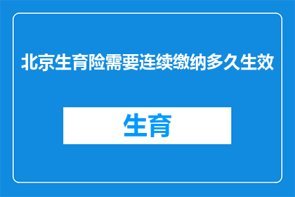 北京生育险需要连续缴纳多久生效(北京生育险的生效条件是什么？需要连续缴纳多久才能享受待遇？)