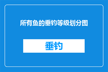 所有鱼的垂钓等级划分图(如何根据鱼的种类和大小来划分垂钓等级？)