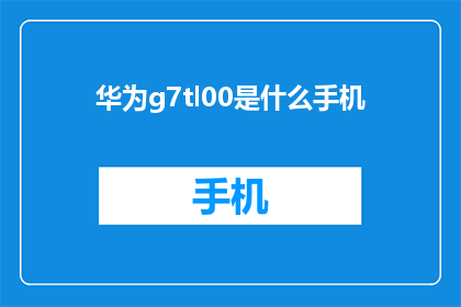 华为g7tl00是什么手机(华为g7tl00手机是什么？)