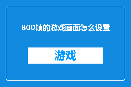 800帧的游戏画面怎么设置(如何优化800帧游戏画面以提升视觉体验？)