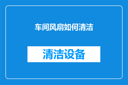 车间风扇如何清洁(车间风扇清洁难题：如何有效去除灰尘和细菌？)
