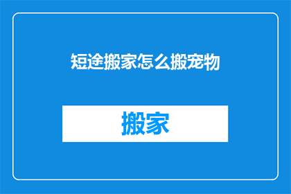 短途搬家怎么搬宠物(如何高效且安全地完成短途搬家？宠物的搬迁技巧大揭秘)