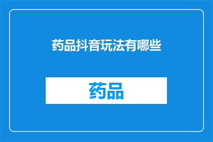 药品抖音玩法有哪些(探索药品抖音营销的无限可能：你了解这些策略吗？)