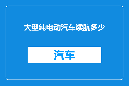 大型纯电动汽车续航多少(大型纯电动汽车的续航能力究竟能达到多少？)