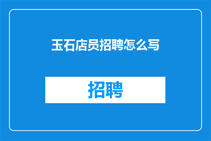 玉石店员招聘怎么写(如何吸引玉石店员加盟？招聘过程中应关注哪些关键要素？)