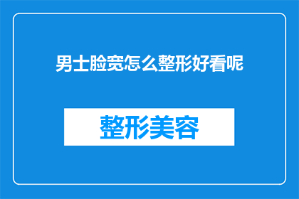 男士脸宽怎么整形好看呢(男士脸宽如何整形以获得更佳外观？)