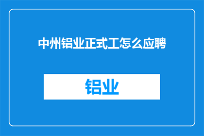 中州铝业正式工怎么应聘(如何应聘中州铝业的正式职位？)