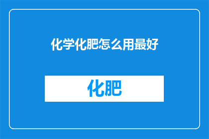 化学化肥怎么用最好(如何高效使用化学化肥以达到最佳效果？)