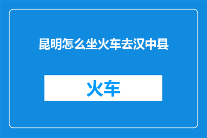 昆明怎么坐火车去汉中县(如何从昆明乘坐火车前往汉中县？)