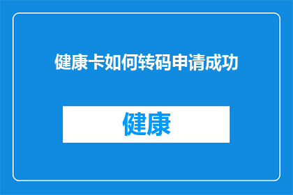 健康卡如何转码申请成功(如何确保健康卡申请过程的顺利转码？)
