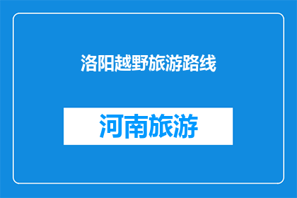 洛阳越野旅游路线(探索洛阳的越野魅力：您是否准备好踏上这条令人兴奋的旅行路线？)