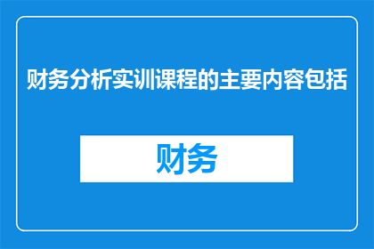 财务分析实训课程的主要内容包括(财务分析实训课程的主要内容包括哪些方面？)