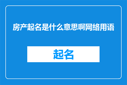 房产起名是什么意思啊网络用语(房产起名是什么意思？网络用语中，这究竟意味着什么？)