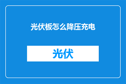 光伏板怎么降压充电(如何降低光伏板充电电压？)