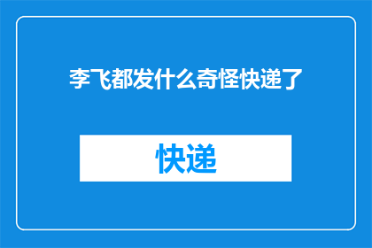 李飞都发什么奇怪快递了(李飞最近都寄送些何种奇特快递？)