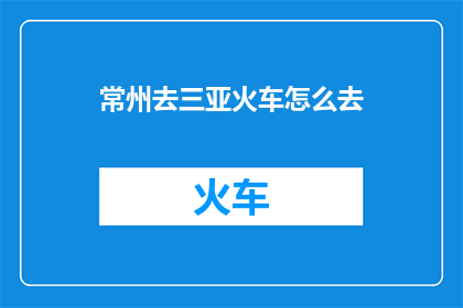常州去三亚火车怎么去(如何从常州前往三亚，乘坐火车是最佳选择吗？)