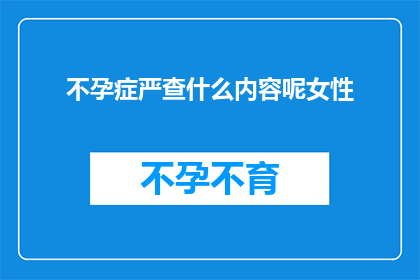 不孕症严查什么内容呢女性(不孕症检查中应重点审查哪些内容？女性患者需关注哪些方面？)