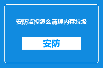 安防监控怎么清理内存垃圾(如何有效清理安防监控系统的内存垃圾？)