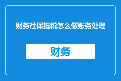 财务社保抵税怎么做账务处理(如何正确处理财务社保抵税的账务问题？)