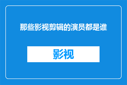 那些影视剪辑的演员都是谁(谁是那些令人印象深刻的影视剪辑中的主要演员？)