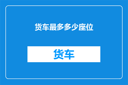货车最多多少座位(货车座位容量的极限是多少？)