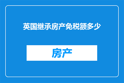 英国继承房产免税额多少(英国继承房产免税额度是多少？)