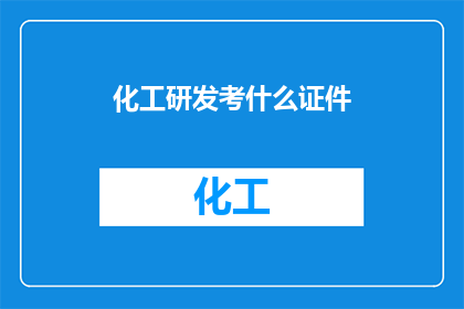化工研发考什么证件(化工研发领域，您需要哪些证件来证明自己的专业能力？)