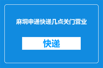 麻垌申通快递几点关门营业(请问麻垌申通快递的营业时间是什么时候？)