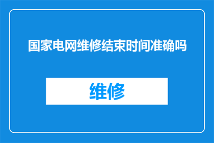国家电网维修结束时间准确吗(国家电网维修结束时间的准确性是否可靠？)