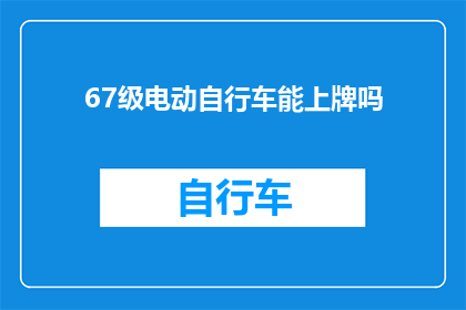 67级电动自行车能上牌吗(67级电动自行车能否获得牌照？)