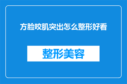 方脸咬肌突出怎么整形好看(如何改善方脸和咬肌突出的问题，让整形手术变得更好看？)