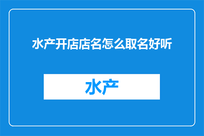 水产开店店名怎么取名好听(如何为水产店选择一个既吸引人又易于记忆的店名？)