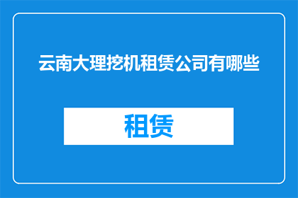 云南大理挖机租赁公司有哪些(云南大理地区有哪些专业的挖掘机租赁公司？)